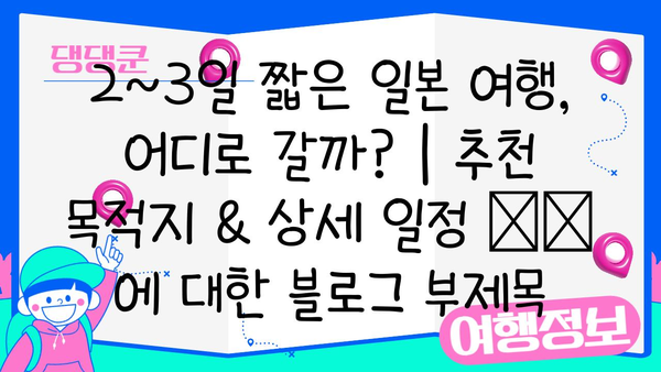 2~3일 짧은 일본 여행, 어디로 갈까? | 추천 목적지 & 상세 일정 🗺️
