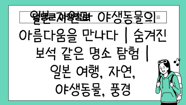 일본 자연과 야생동물의 아름다움을 만나다| 숨겨진 보석 같은 명소 탐험 | 일본 여행, 자연, 야생동물, 풍경