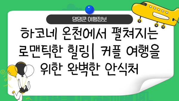 하코네 온천에서 펼쳐지는 로맨틱한 힐링| 커플 여행을 위한 완벽한 안식처 | 일본, 온천, 커플 여행, 추천 숙소, 데이트 코스