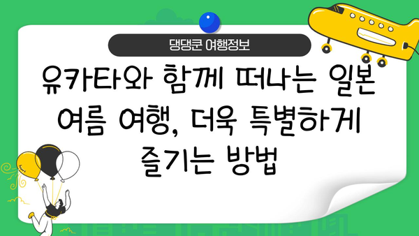 일본 여름, 유카타와 함께 떠나는 특별한 여행 | 유카타 스타일링, 체험 정보, 추천 장소