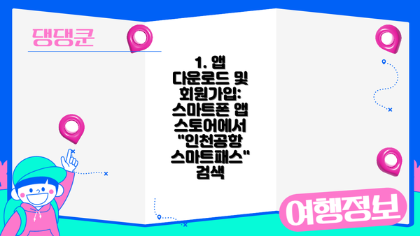 1. 앱 다운로드 및 회원가입: 스마트폰 앱 스토어에서 "인천공항 스마트패스" 검색