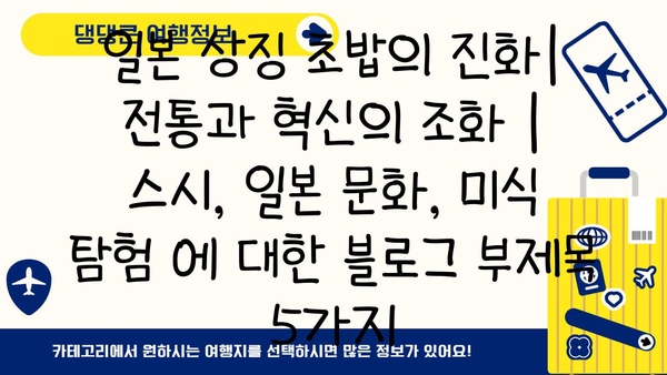 일본 상징 초밥의 진화| 전통과 혁신의 조화 | 스시, 일본 문화, 미식 탐험