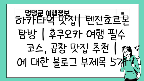 하카타역 맛집| 텐진호르몬 탐방 | 후쿠오카 여행 필수 코스, 곱창 맛집 추천 |