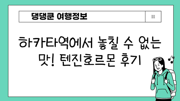 하카타역 맛집| 텐진호르몬 탐방 | 후쿠오카 여행 필수 코스, 곱창 맛집 추천 |