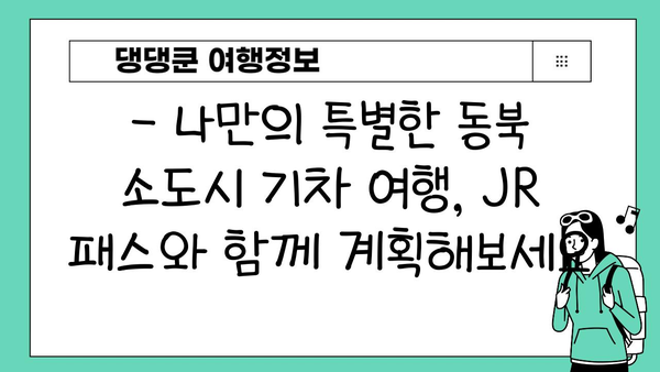 JR 동북 패스 활용, 일본 소도시 기차 여행 코스 추천 | 일본 소도시, 기차 여행, JR 패스, 여행 코스