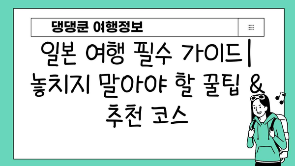 일본 여행 필수 가이드| 놓치지 말아야 할 꿀팁 & 추천 코스 | 일본, 여행, 가이드, 팁, 추천, 코스, 정보