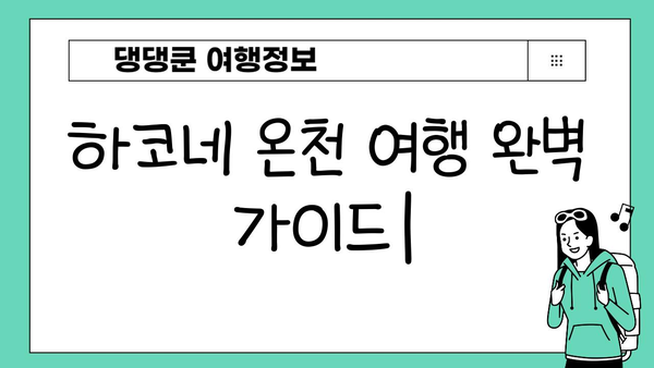 하코네 온천 여행 완벽 가이드| 절경과 편안함의 조화 | 일본 여행, 온천, 자연, 휴식, 가볼 만한 곳