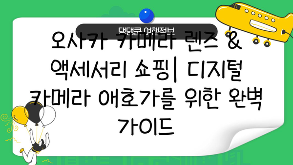 오사카에서 카메라 렌즈 & 액세서리 쇼핑하기| 디지털 카메라 애호가를 위한 완벽 가이드 | 오사카, 카메라 렌즈, 액세서리, 쇼핑, 가이드
