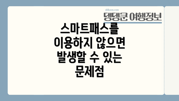 스마트패스를 이용하지 않으면 발생할 수 있는 문제점