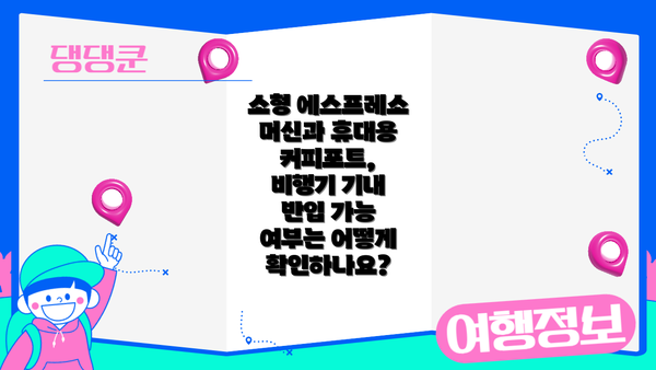 소형 에스프레소 머신과 휴대용 커피포트, 비행기 기내 반입 가능 여부는 어떻게 확인하나요?