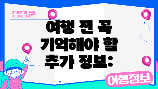 여행 전 꼭 기억해야 할 추가 정보: