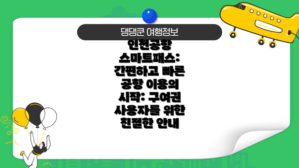 인천공항 스마트패스: 간편하고 빠른 공항 이용의 시작: 구여권 사용자를 위한 친절한 안내