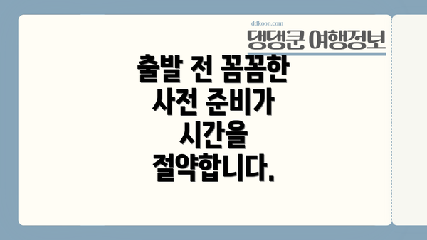 출발 전 꼼꼼한 사전 준비가 시간을 절약합니다.
