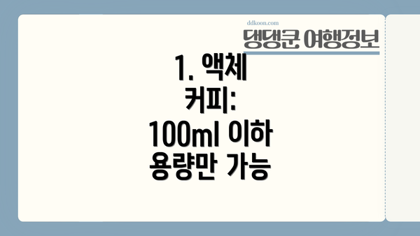 1. 액체 커피:  100ml 이하 용량만 가능